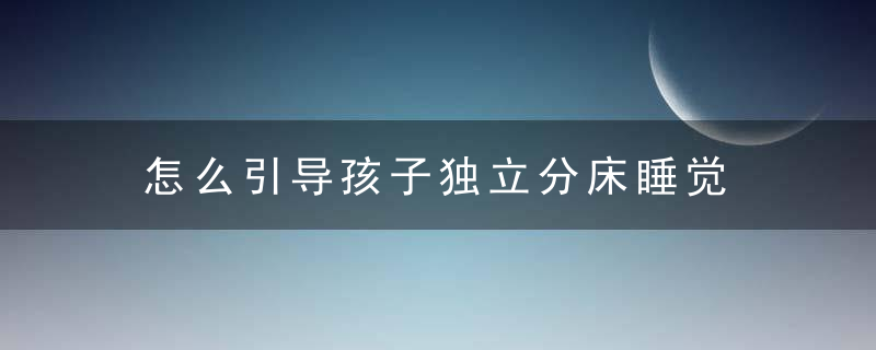 怎么引导孩子独立分床睡觉 怎样让孩子分床睡觉